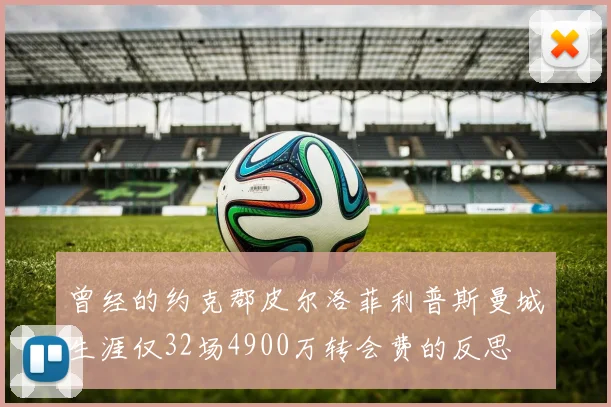 曾经的约克郡皮尔洛菲利普斯曼城生涯仅32场4900万转会费的反思