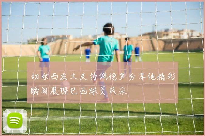 切尔西发文支持佩德罗分享他精彩瞬间展现巴西球员风采