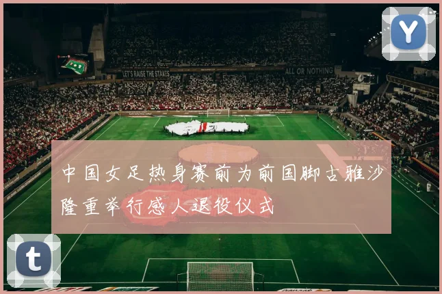 中国女足热身赛前为前国脚古雅沙隆重举行感人退役仪式