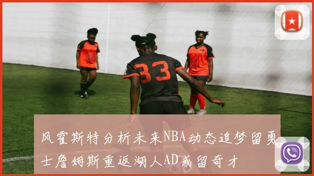 风霍斯特分析未来NBA动态追梦留勇士詹姆斯重返湖人AD或留奇才