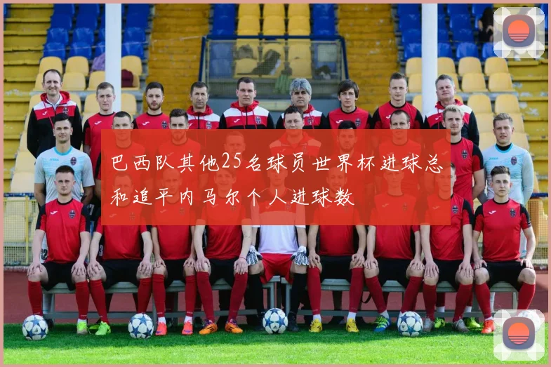 巴西队其他25名球员世界杯进球总和追平内马尔个人进球数
