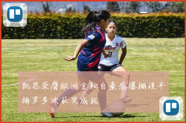 凯恩荣膺欧洲金靴自豪感爆棚追平梅罗多次获奖成就