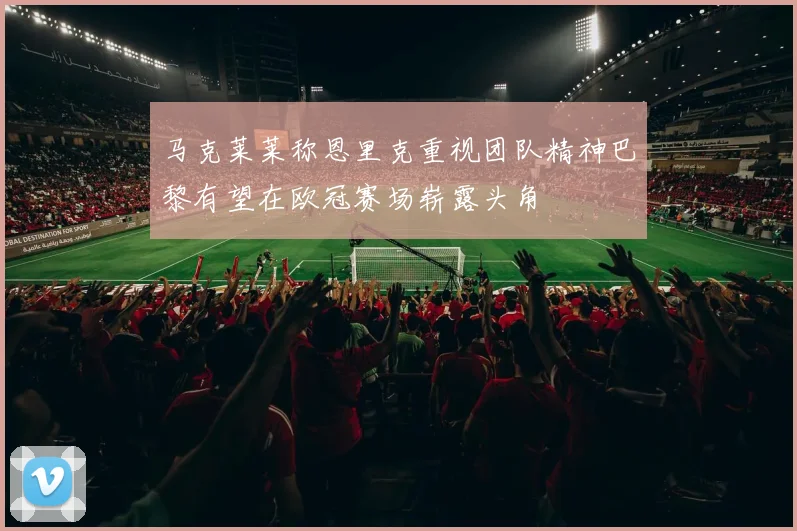 马克莱莱称恩里克重视团队精神巴黎有望在欧冠赛场崭露头角