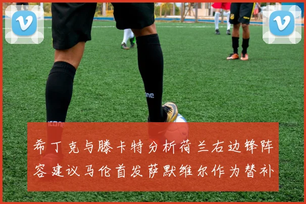 希丁克与滕卡特分析荷兰右边锋阵容建议马伦首发萨默维尔作为替补选择