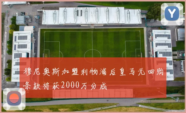 穆尼奥斯加盟利物浦后皇马无回购条款将获2000万分成