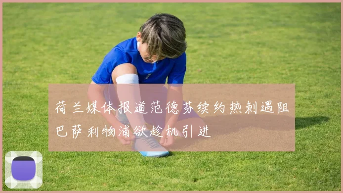 荷兰媒体报道范德芬续约热刺遇阻巴萨利物浦欲趁机引进