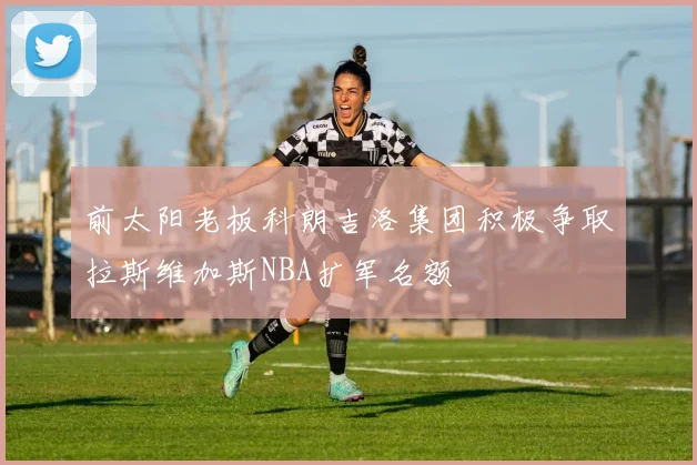 前太阳老板科朗吉洛集团积极争取拉斯维加斯NBA扩军名额