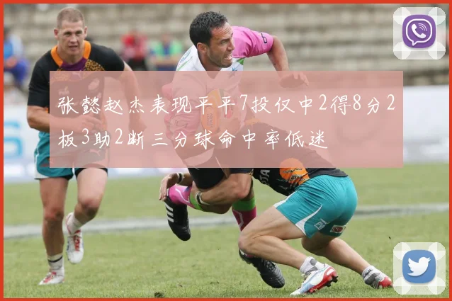张懿赵杰表现平平7投仅中2得8分2板3助2断三分球命中率低迷