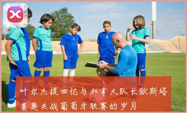 叶尔杰提回忆与加拿大队长欧斯塔基奥共战葡萄牙联赛的岁月