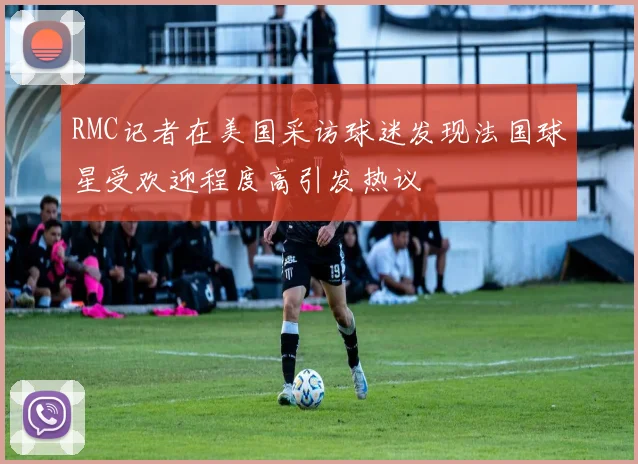 RMC记者在美国采访球迷发现法国球星受欢迎程度高引发热议
